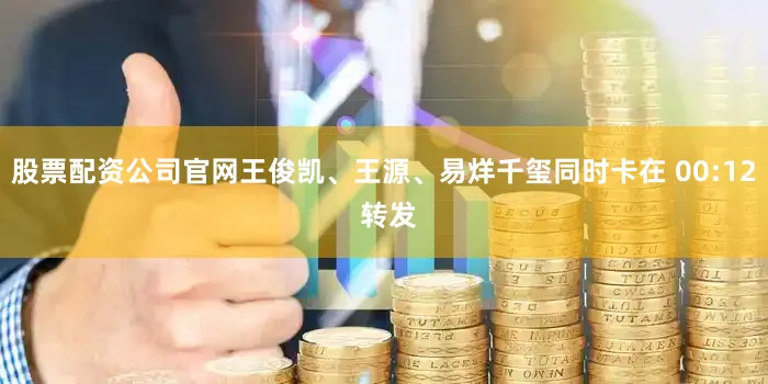 股票配资公司官网王俊凯、王源、易烊千玺同时卡在 00:12 转发