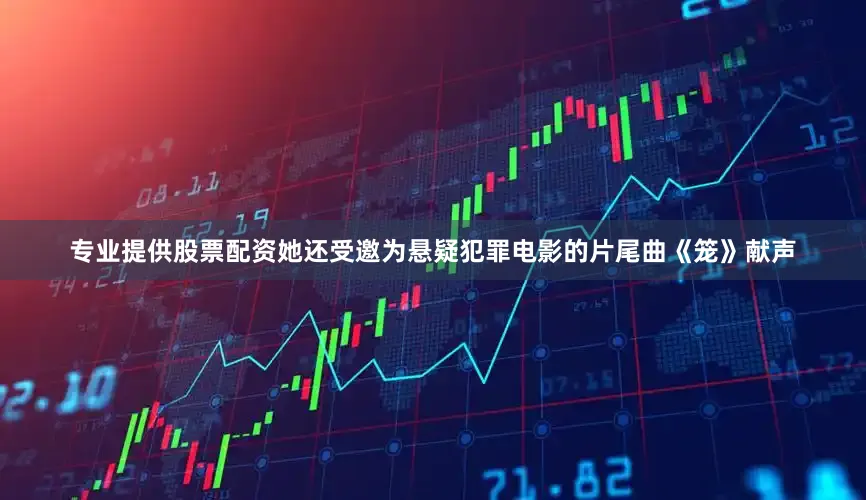专业提供股票配资她还受邀为悬疑犯罪电影的片尾曲《笼》献声