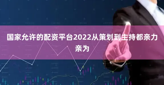 国家允许的配资平台2022从策划到主持都亲力亲为