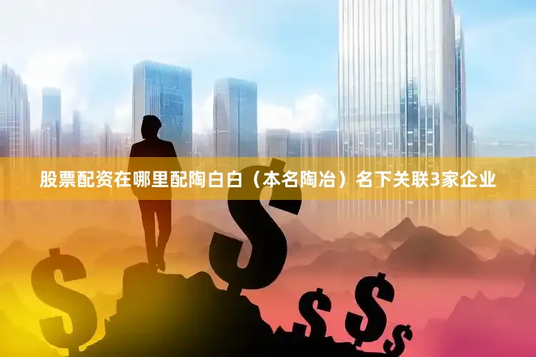 股票配资在哪里配陶白白（本名陶冶）名下关联3家企业