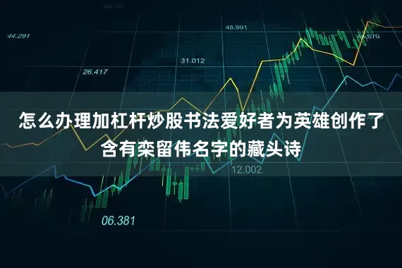 怎么办理加杠杆炒股书法爱好者为英雄创作了含有栾留伟名字的藏头诗