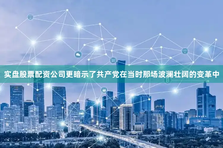 实盘股票配资公司更暗示了共产党在当时那场波澜壮阔的变革中