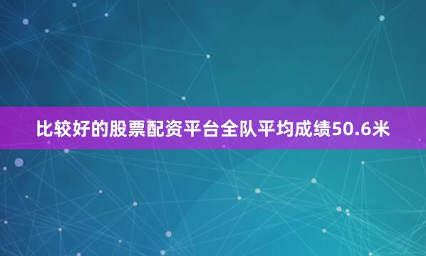 比较好的股票配资平台全队平均成绩50.6米