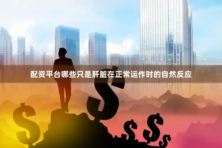配资平台哪些只是肝脏在正常运作时的自然反应