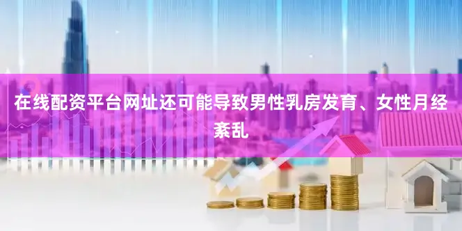 在线配资平台网址还可能导致男性乳房发育、女性月经紊乱