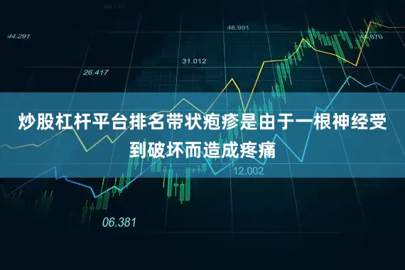 炒股杠杆平台排名带状疱疹是由于一根神经受到破坏而造成疼痛