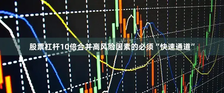 股票杠杆10倍合并高风险因素的必须“快速通道”