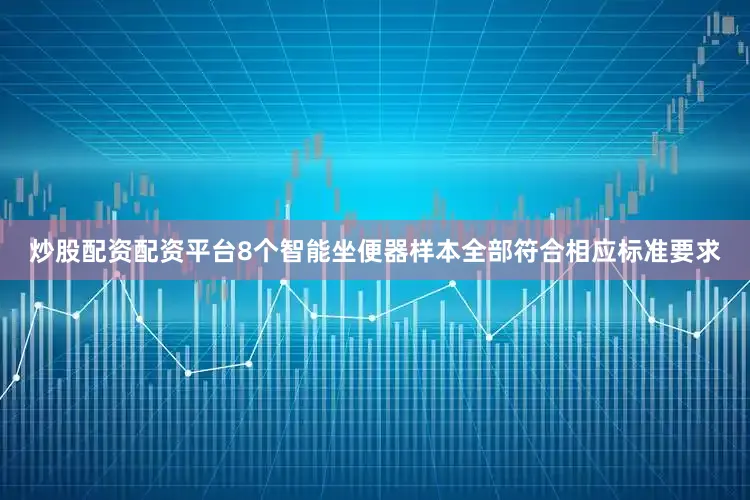 炒股配资配资平台8个智能坐便器样本全部符合相应标准要求