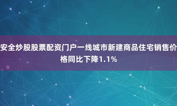 安全炒股股票配资门户一线城市新建商品住宅销售价格同比下降1.1%