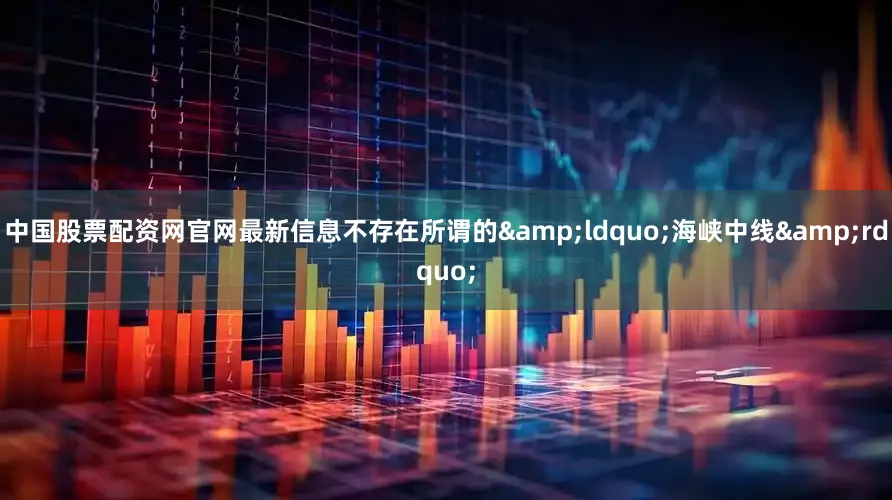 中国股票配资网官网最新信息不存在所谓的&ldquo;海峡中线&rdquo;