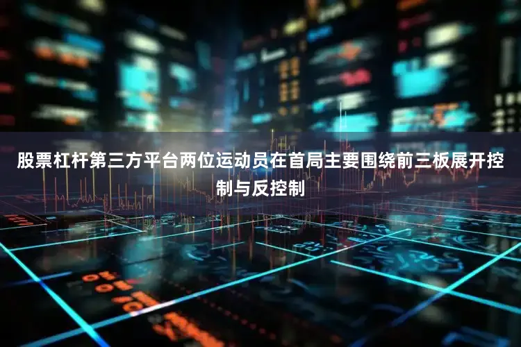 股票杠杆第三方平台两位运动员在首局主要围绕前三板展开控制与反控制